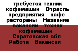 требуется техник кофемашин › Отрасль предприятия ­ кафе, рестораны › Название вакансии ­ техник кофемашин - Саратовская обл. Работа » Вакансии   